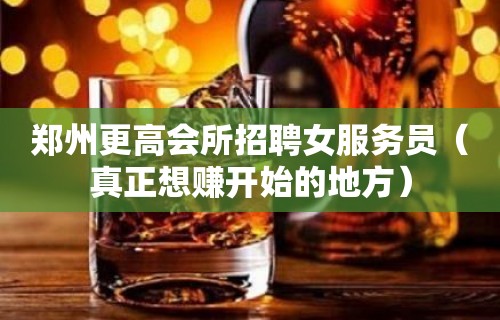 郑州更高会所招聘女服务员（真正想赚开始的地方）