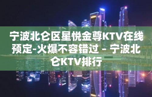 宁波北仑区星悦金尊KTV在线预定-火爆不容错过 – 宁波北仑KTV排行