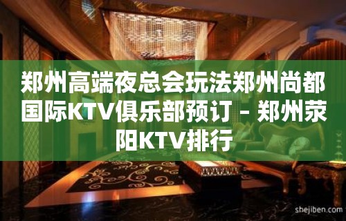 郑州高端夜总会玩法郑州尚都国际KTV俱乐部预订 – 郑州荥阳KTV排行