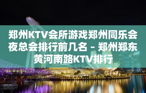 郑州KTV会所游戏郑州同乐会夜总会排行前几名 – 郑州郑东黄河南路KTV排行