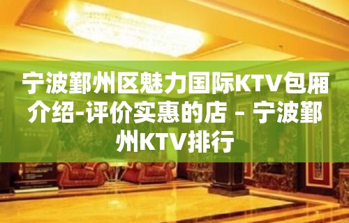 宁波鄞州区魅力国际KTV包厢介绍-评价实惠的店 – 宁波鄞州KTV排行