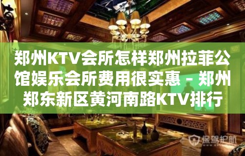 郑州KTV会所怎样郑州拉菲公馆娱乐会所费用很实惠 – 郑州郑东新区黄河南路KTV排行