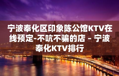 宁波奉化区印象陈公馆KTV在线预定-不吭不骗的店 – 宁波奉化KTV排行