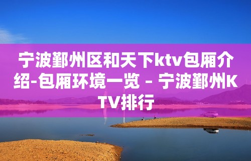 宁波鄞州区和天下ktv包厢介绍-包厢环境一览 – 宁波鄞州KTV排行