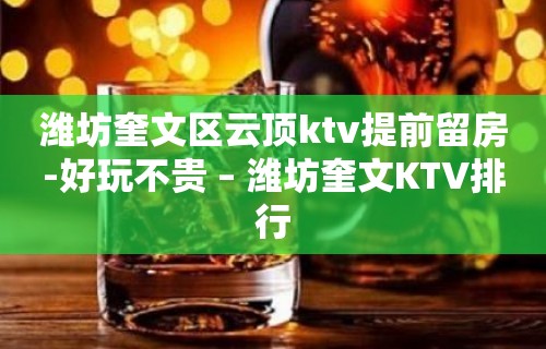 潍坊奎文区云顶ktv提前留房-好玩不贵 – 潍坊奎文KTV排行