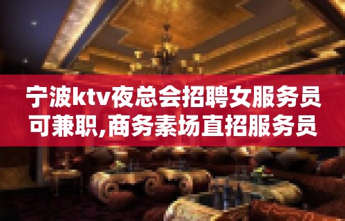 宁波ktv夜总会招聘女服务员可兼职,商务素场直招服务员