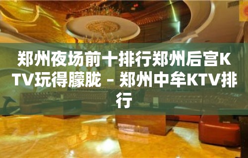 郑州夜场前十排行郑州后宫KTV玩得朦胧 – 郑州中牟KTV排行