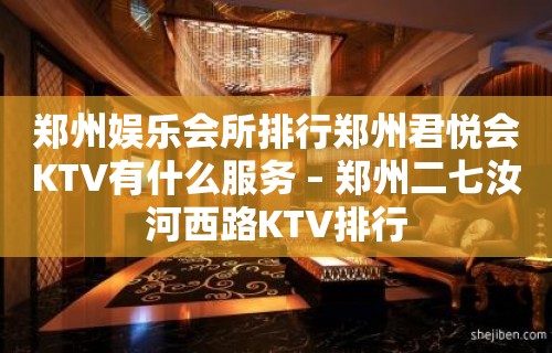 郑州娱乐会所排行郑州君悦会KTV有什么服务 – 郑州二七汝河西路KTV排行