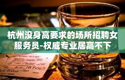 杭州没身高要求的场所招聘女服务员-权威专业居高不下