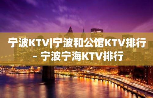 宁波KTV|宁波和公馆KTV排行 – 宁波宁海KTV排行