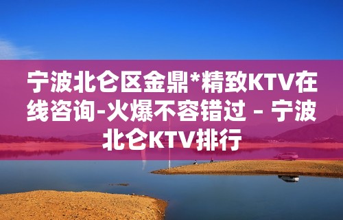 宁波北仑区金鼎*精致KTV在线咨询-火爆不容错过 – 宁波北仑KTV排行