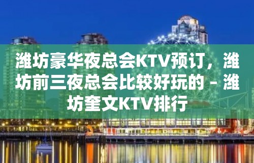 潍坊豪华夜总会KTV预订，潍坊前三夜总会比较好玩的 – 潍坊奎文KTV排行