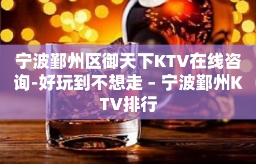 宁波鄞州区御天下KTV在线咨询-好玩到不想走 – 宁波鄞州KTV排行