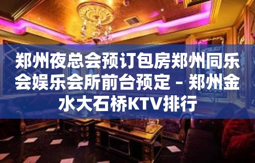 郑州夜总会预订包房郑州同乐会娱乐会所前台预定 – 郑州金水大石桥KTV排行