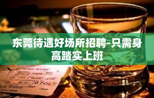 东莞待遇好场所招聘-只需身高踏实上班