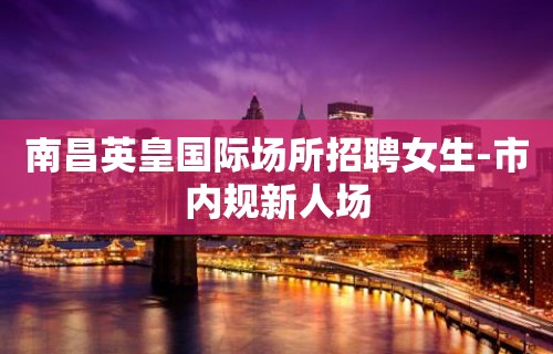 南昌英皇国际场所招聘女生-市内规新人场