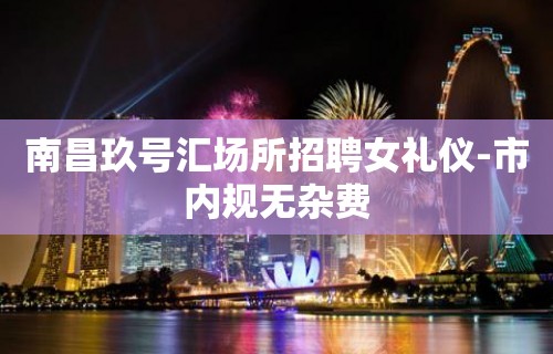 南昌玖号汇场所招聘女礼仪-市内规无杂费