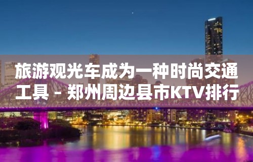 旅游观光车成为一种时尚交通工具 – 郑州周边县市KTV排行