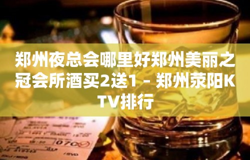 郑州夜总会哪里好郑州美丽之冠会所酒买2送1 – 郑州荥阳KTV排行