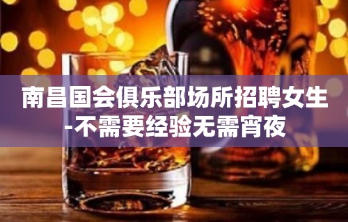 南昌国会俱乐部场所招聘女生-不需要经验无需宵夜