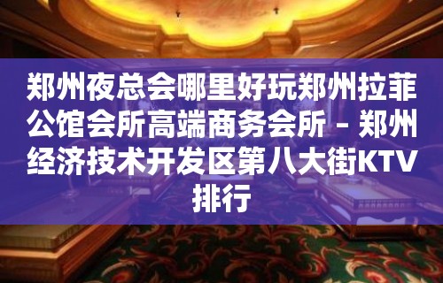 郑州夜总会哪里好玩郑州拉菲公馆会所高端商务会所 – 郑州经济技术开发区第八大街KTV排行