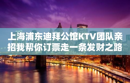 上海浦东迪拜公馆KTV团队亲招我帮你订票走一条发财之路