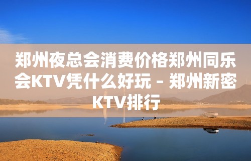 郑州夜总会消费价格郑州同乐会KTV凭什么好玩 – 郑州新密KTV排行