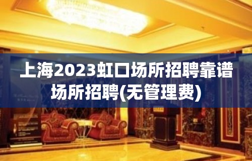 上海2023虹口场所招聘靠谱场所招聘(无管理费)