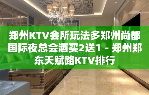 郑州KTV会所玩法多郑州尚都国际夜总会酒买2送1 – 郑州郑东天赋路KTV排行