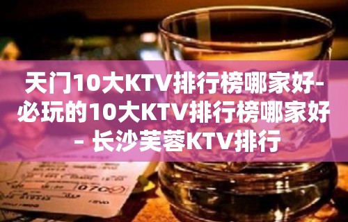 天门10大KTV排行榜哪家好-必玩的10大KTV排行榜哪家好 – 长沙芙蓉KTV排行