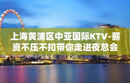 上海黄浦区中亚国际KTV-薪资不压不扣带你走进夜总会