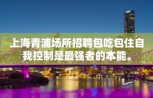 上海青浦场所招聘包吃包住自我控制是最强者的本能。