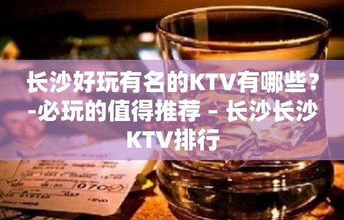 长沙好玩有名的KTV有哪些？-必玩的值得推荐 – 长沙长沙KTV排行