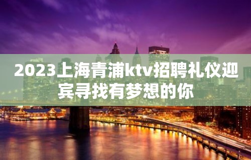 2023上海青浦ktv招聘礼仪迎宾寻找有梦想的你