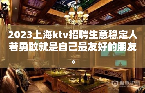 2023上海ktv招聘生意稳定人若勇敢就是自己最友好的朋友。