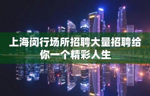 上海闵行场所招聘大量招聘给你一个精彩人生