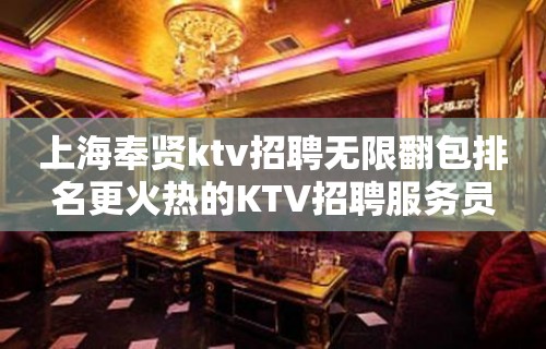 上海奉贤ktv招聘无限翻包排名更火热的KTV招聘服务员