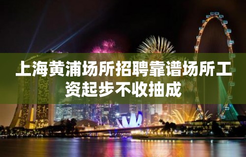 上海黄浦场所招聘靠谱场所工资起步不收抽成