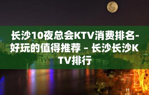 长沙10夜总会KTV消费排名-好玩的值得推荐 – 长沙长沙KTV排行