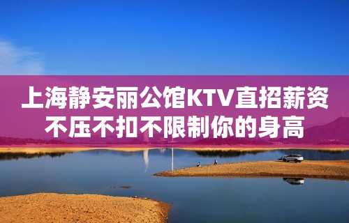 上海静安丽公馆KTV直招薪资不压不扣不限制你的身高