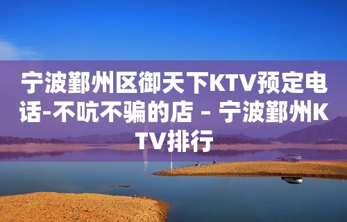 宁波鄞州区御天下KTV预定电话-不吭不骗的店 – 宁波鄞州KTV排行