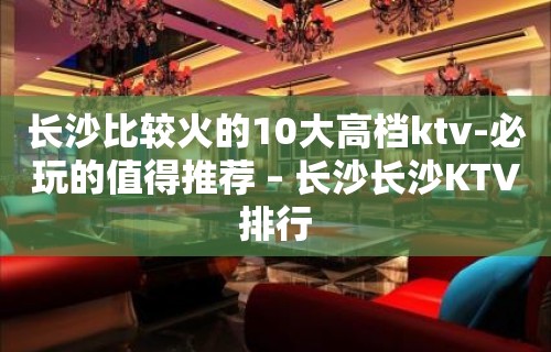 长沙比较火的10大高档ktv-必玩的值得推荐 – 长沙长沙KTV排行