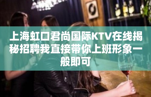 上海虹口君尚国际KTV在线揭秘招聘我直接带你上班形象一般即可