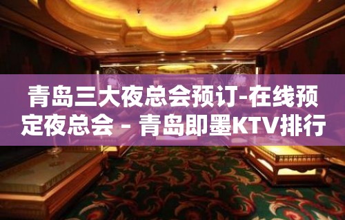 青岛三大夜总会预订-在线预定夜总会 – 青岛即墨KTV排行