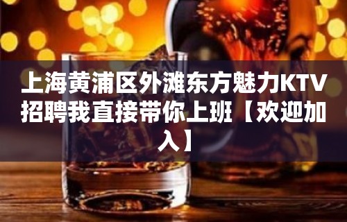 上海黄浦区外滩东方魅力KTV招聘我直接带你上班【欢迎加入】