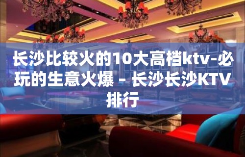 长沙比较火的10大高档ktv-必玩的生意火爆 – 长沙长沙KTV排行