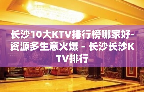 长沙10大KTV排行榜哪家好-资源多生意火爆 – 长沙长沙KTV排行