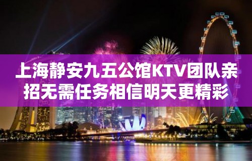 上海静安九五公馆KTV团队亲招无需任务相信明天更精彩