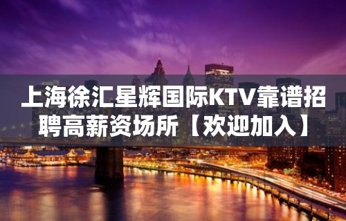 上海徐汇星辉国际KTV靠谱招聘高薪资场所【欢迎加入】