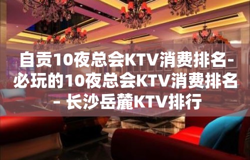 自贡10夜总会KTV消费排名-必玩的10夜总会KTV消费排名 – 长沙岳麓KTV排行